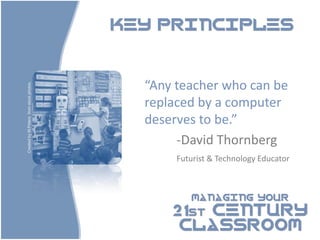 KEY PRINCIPLES



                                           “Any teacher who can be
Created by M.Peters from stock photos.




                                           replaced by a computer
                                           deserves to be.”
                                                -David Thornberg
                                                Futurist & Technology Educator



                                                   MANAGING YOUR

                                               21st CENTURY
                                                CLASSROOM
 