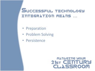Successful technology
integration means …

• Preparation
• Problem Solving
• Persistence



                    MANAGING YOUR

               21st CENTURY
                CLASSROOM
 