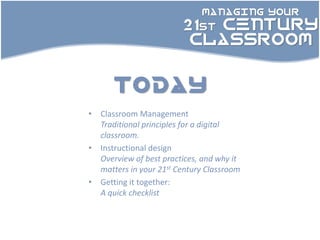 MANAGING YOUR

                        21st CENTURY
                         CLASSROOM


      today
• Classroom Management
  Traditional principles for a digital
  classroom.
• Instructional design
  Overview of best practices, and why it
  matters in your 21st Century Classroom
• Getting it together:
  A quick checklist
 