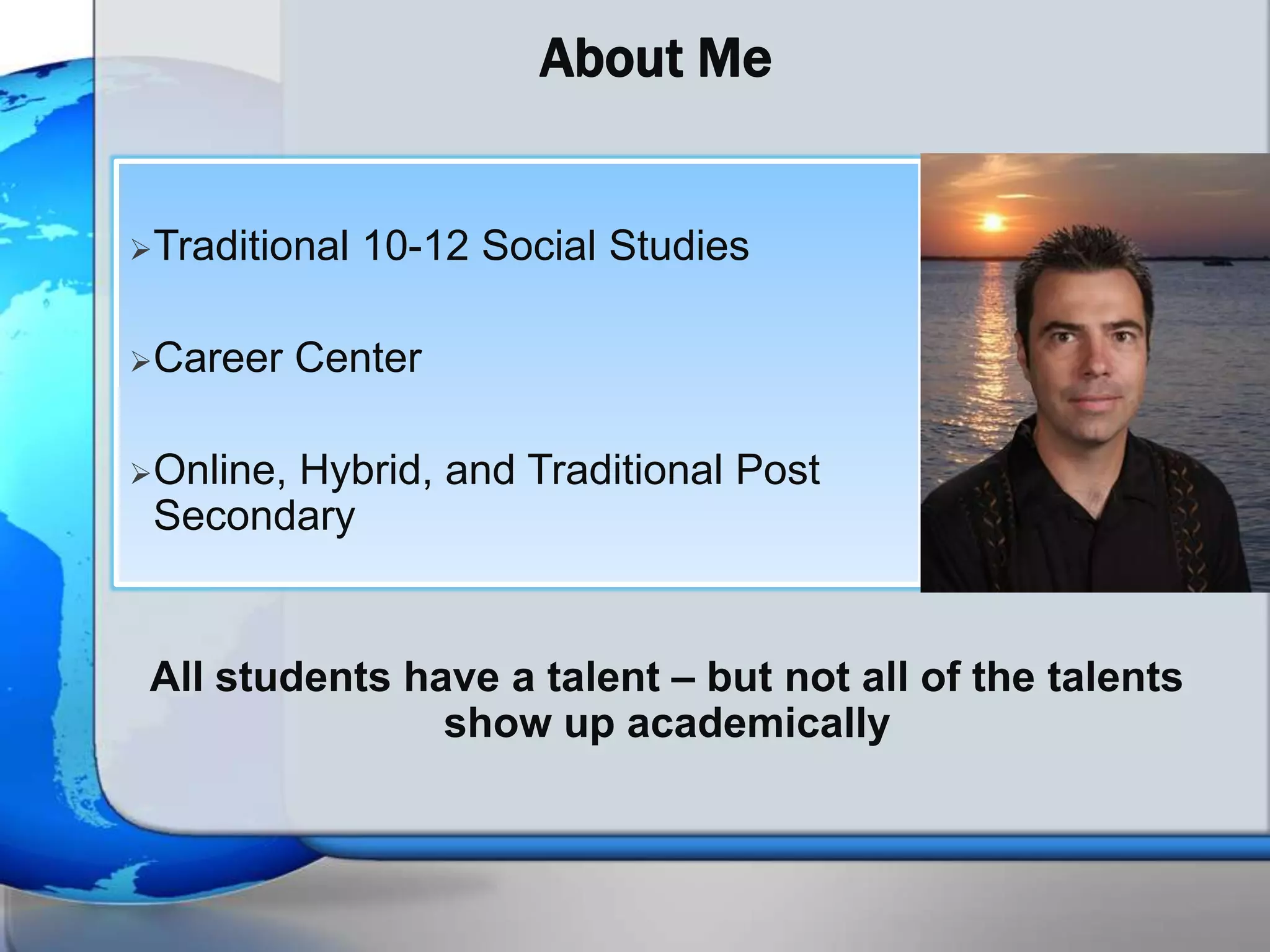 About Me


Traditional   10-12 Social Studies

Career    Center

Online,
       Hybrid, and Traditional Post
 Secondary


 All students have a talent – but not all of the talents
                show up academically
 