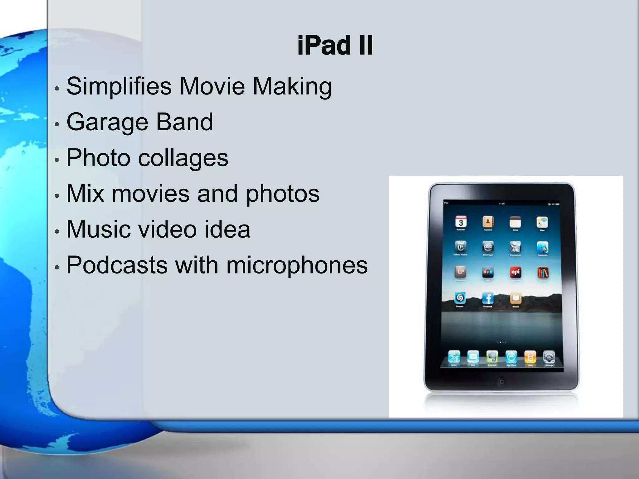 iPad II
• Simplifies Movie Making
• Garage Band

• Photo collages

• Mix movies and photos

• Music video idea

• Podcasts with microphones
 