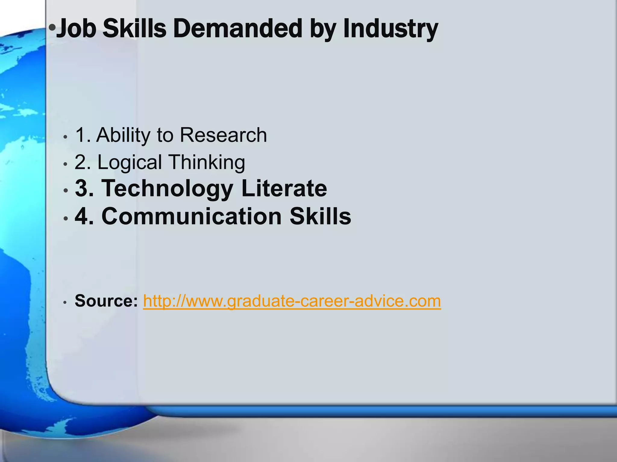 •Job Skills Demanded by Industry


 •   1. Ability to Research
 •   2. Logical Thinking
 • 3. Technology Literate
 • 4. Communication Skills



 •   Source: http://www.graduate-career-advice.com
 