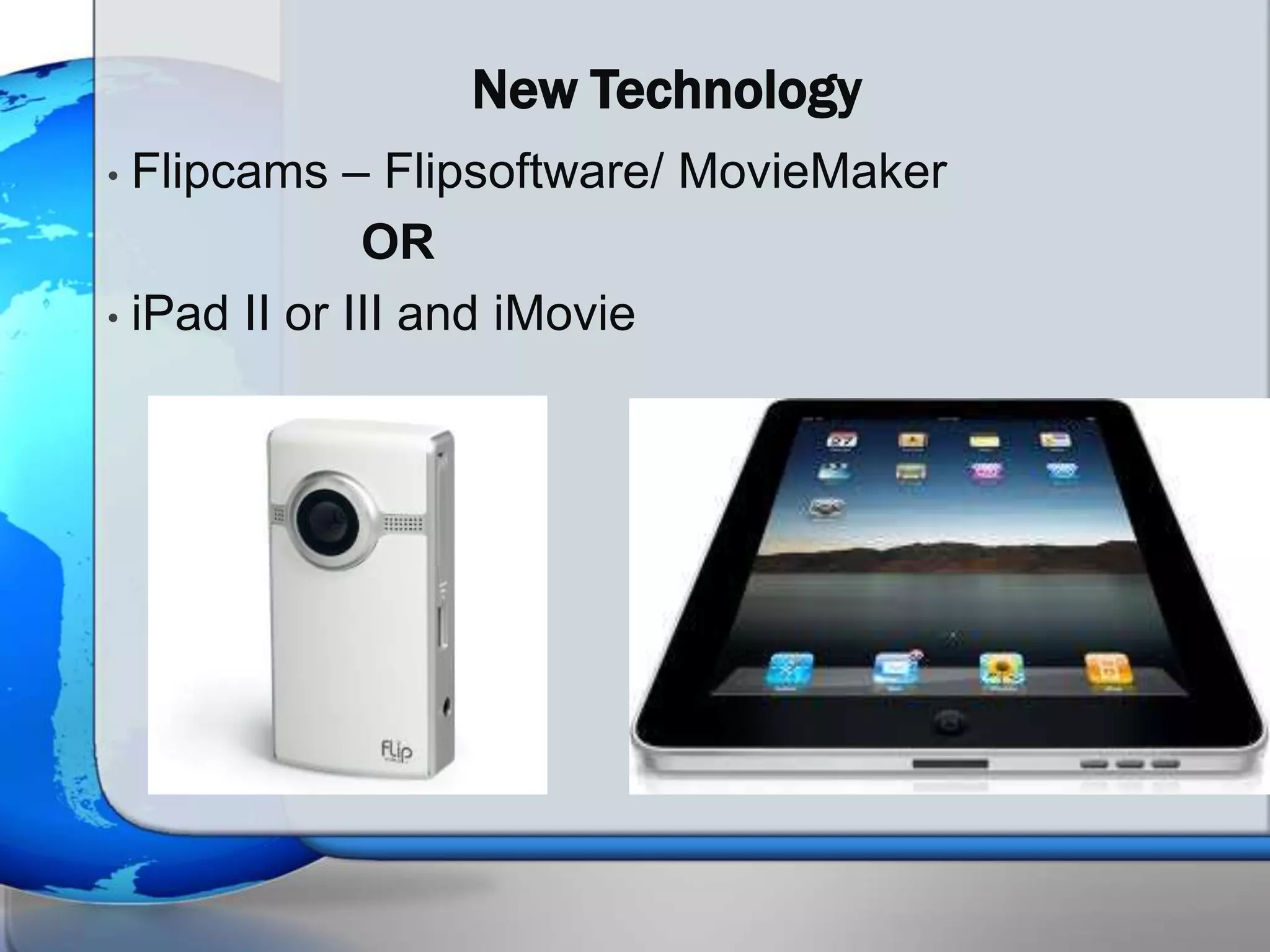 New Technology
• Flipcams – Flipsoftware/ MovieMaker
              OR
• iPad II or III and iMovie
 