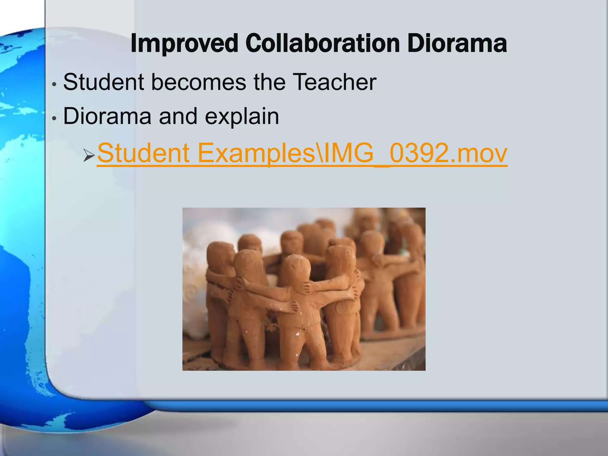 Improved Collaboration Diorama
• Student becomes the Teacher
• Diorama and explain

    Student   ExamplesIMG_0392.mov
 