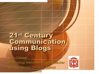 21 st  Century Communication using Blogs Julia Osteen Technology Instructional Lead Teacher Greater Atlanta Christian School 