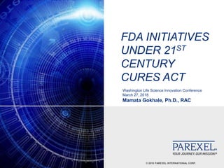 CONFIDENTIAL © 2018 PAREXEL INTERNATIONAL CORP.
FDA INITIATIVES
UNDER 21ST
CENTURY
CURES ACT
Washington Life Science Innovation Conference
March 27, 2018
Mamata Gokhale, Ph.D., RAC
 