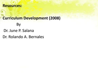 Resources:

Curriculum Development (2008)
        By
Dr. June P. Salana
Dr. Rolando A. Bernales
 