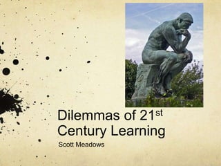 Dilemmas of 21st
Century Learning
Scott Meadows

 
