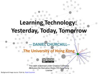 -- DANIEL CHURCHILL-- The University of Hong Kong   Learning Technology:  Yesterday, Today, Tomorrow Background image source: Flickr by  Noah Sussman This work is licensed under Creative Commons Attribution-No Derivative Works 3.0 Hong Kong License 