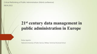 21st century data management in
public administration in Europe
Ibolya Jagodics
National University of Public Service, Military Technical Doctoral School
Critical Rethinking of Public Administration (hibrid conference)
08.04.2022
 