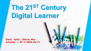 Name: Apilar, Sheree Mae
Schedule: 1:30-2:30PM (M-F)
The 21ST Century
Digital Learner
 