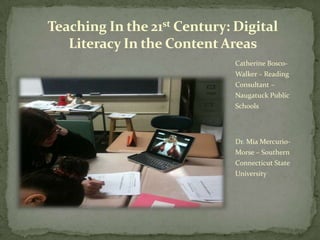Teaching In the 21st Century: Digital
Literacy In the Content Areas
Catherine BoscoWalker – Reading

Consultant –
Naugatuck Public
Schools

Dr. Mia MercurioMorse – Southern
Connecticut State
University

 