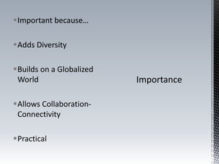 Important because…
Adds Diversity
Builds on a Globalized
World
Allows Collaboration-
Connectivity
Practical
 
