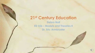 Debra Noll
ED 556 – Models and Theories II
Dr. Eric Armbruster
21st Century Education
 