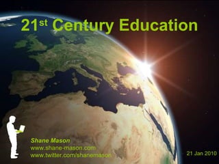 21 st  Century Education Shane Mason www.shane-mason.com www.twitter.com/shanemason 21 Jan 2010 