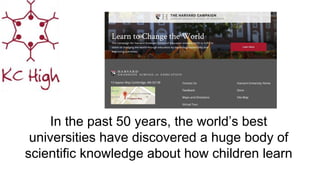 In the past 50 years, the world’s best
universities have discovered a huge body of
scientific knowledge about how children learn
 