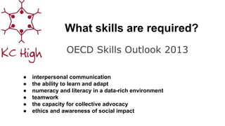 What skills are required?
OECD Skills Outlook 2013
● interpersonal communication
● the ability to learn and adapt
● numeracy and literacy in a data-rich environment
● teamwork
● the capacity for collective advocacy
● ethics and awareness of social impact
 