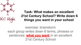 Task: What makes an excellent
21st Century School? Write down 6
things you want in your school
exercise: brainstorm
each group writes down 6 terms, phrases or
sentences: what you want in an excellent
21st Century School
 