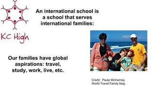 An international school is
a school that serves
international families:
Our families have global
aspirations: travel,
study, work, live, etc.
Credit: Paula McInerney
World Travel Family blog
 