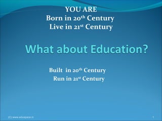 YOU ARE
Born in the 20th Century
Live in the 21st Century

Built in the 20th Century
Run in the 21st Century

(C) www.eduspace.in

1

 