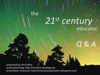 the 21 st  century educator presented by: Kim Cofino professional blog: http://mscofino.edublogs.org presentation resources: http://21stcenturyeducator.wikispaces.com/ Q  &  A 