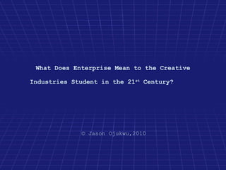What Does Enterprise Mean to the Creative

Industries Student in the 21st Century?




              © Jason Ojukwu,2010
 