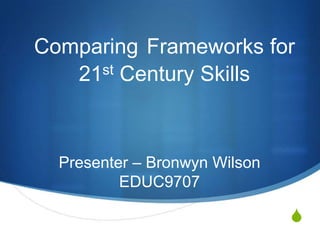 S
Comparing Frameworks for
21st Century Skills
Presenter – Bronwyn Wilson
EDUC9707
 