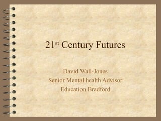 21st
Century Futures
David Wall-Jones
Senior Mental health Advisor
Education Bradford
 