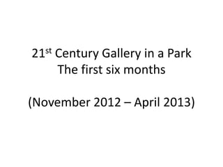 21st Century Gallery in a Park
The first six months
(November 2012 – April 2013)
 