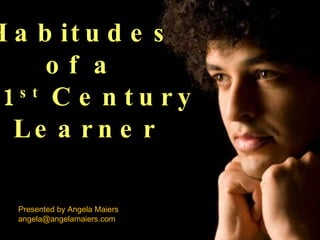 Habitudes  of a  21 st  Century Learner Presented by Angela Maiers [email_address] 