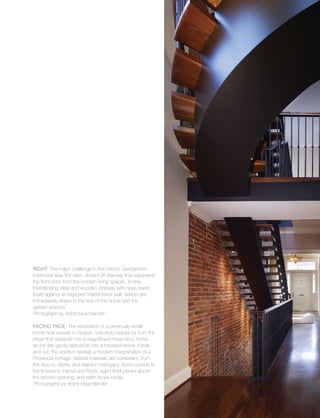 Single-family
11
Right: The major challenge in the historic Georgetown
rowhouse was the dark, closed-off stairway that separated
the front door from the modern living spaces. A new
freestanding steel and wooden stairway with open risers
floats against an exposed interior brick wall; visitors are
immediately drawn to the rear of the home and the
garden beyond.
Photograph by Anice Hoachlander
Facing Page: The renovation of a previously small
home now reveals a modest, one-story residence from the
street that expands into a magnificent three-story home
as the site gently descends into a forested ravine. Inside
and out, the addition reveals a modern interpretation of a
Provencal cottage. Natural materials are consistent, from
the stucco, stone, and stained mahogany doors outside to
the limestone mantel and floors, aged lintel planks above
the kitchen opening, and earth tones inside.
Photographs by Anice Hoachlander
 