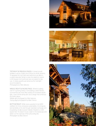 vacation
27
Top Right & Previous Pages: A retreat should
facilitate a sense of place and nurture the family dynamic.
To appease the city’s land-use restrictions yet allow a
couple’s extended family to enjoy the waterfront parcel,
a 425-square-foot boathouse was renovated for day
use. A nearby guesthouse serves as the overnight
accommodations.
Photographs by Pete Saloutos
Middle Right & Facing Page: Whether building
new for a growing family or remodeling a dated kitchen,
homeowners are most often looking for increased natural
light, a less formal vernacular, and a design that enhances
the family values.
Middle right photograph by Pete Saloutos
Facing page photographs by Brian Francis
Bottom Right: While never purported to be LEED
certified, the home embraces sustainability in its longevity
and sensitivity to the site through extended overhangs and
long-lasting, locally sourced material. Despite its 4,000
square feet, the beach house is light on the landscape and
draws out the nuances of the surrounding site.
Photograph by Brian Francis
 