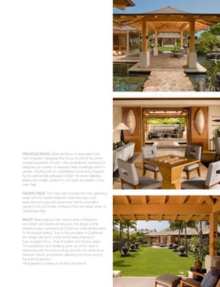 vacation
31
Previous Pages: Mark de Reus, in association with
Hart Howerton, designed this home on one of the prime
coastal properties of Kuki’o, this six-bedroom residence is
designed as a series of separate hales (buildings) within a
garden. Starting with an understated stone entry inspired
by the split temple gateways of Bali, the stone walkway
leads past smaller pavilions to the open-air pavilion of the
main hale.
Facing Page: The main hale includes the main gathering
areas and the master bedroom suite that open onto
wrap-around pools with views over historic anchialine
ponds to the surf break of Kikaua Point and wider views of
Uluweoweo Bay.
Right: Responding to the owner’s love of Maybeck
and Green and Green architecture, the design of this
residence was conceived as Craftsman style reinterpreted
for its tropical setting. True to the principles of Craftsman,
the design elements of this home were reduced to
their simplest forms – that of shelter and framing views.
The proportions and detailing grew out of the need to
harmonize with the surroundings and blur the distinctions
between interior and exterior, allowing one to live among
the tropical gardens.
Photographs courtesy of de Reus Architects
 