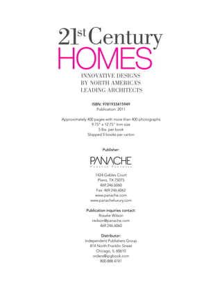 ISBN: 9781933415949
Publication: 2011
Approximately 400 pages with more than 400 photographs
9.75" x 12.75" trim size
5 lbs. per book
Shipped 5 books per carton
Publisher:
1424 Gables Court
Plano, TX 75075
469.246.6060
Fax: 469.246.6062
www.panache.com
www.panacheluxury.com
Publication inquiries contact:
Rosalie Wilson
rwilson@panache.com
469.246.6060
Distributor:
Independent Publishers Group
814 North Franklin Street
Chicago, IL 60610
orders@ipgbook.com
800.888.4741
 