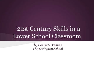 21st Century Skills in a
Lower School Classroom
        by Laurie S. Vennes
       The Lexington School
 