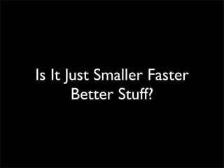 Is It Just Smaller Faster
Better Stuff?
 