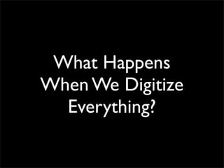 What Happens
When We Digitize
Everything?
 