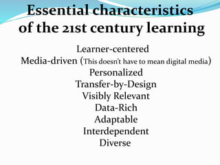 Essential characteristics
of the 21st century learning
Learner-centered
Media-driven (This doesn’t have to mean digital media)
Personalized
Transfer-by-Design
Visibly Relevant
Data-Rich
Adaptable
Interdependent
Diverse
 