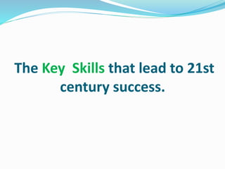 The Key Skills that lead to 21st
century success.
 