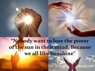 “Nobody want to lose the power
of the sun in their mind, Because
we all like Sunshine”
 