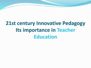 21st century Innovative Pedagogy
Its importance in Teacher
Education
 