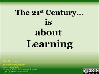 The 21 Century...           st

                                              is
                                   about
                         Learning
Claudio Laferla
Assistant visiting lecturer
University of Malta
Faculty of Media & Knowledge Sciences,
Dept. Of Information Science
 