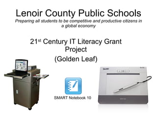 Lenoir County Public Schools Preparing all students to be competitive and productive citizens in a global economy 21 st  Century IT Literacy Grant Project (Golden Leaf) SMART Notebook 10 