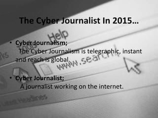 The Cyber Journalist In 2015…

• Cyber Journalism;
   The Cyber Journalism is telegraphic, instant
  and reach is global.

• Cyber Journalist;
   A journalist working on the internet.
 