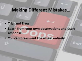 Making Different Mistakes…

• Trial and Error
• Learn from your own observations and users
  response.
• You can’t re-invent the wheel entirely.
 