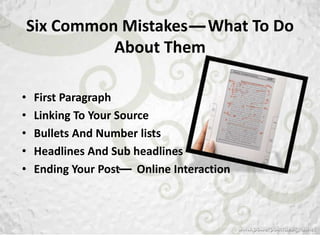 Six Common Mistakes What To Do
          About Them

•   First Paragraph
•   Linking To Your Source
•   Bullets And Number lists
•   Headlines And Sub headlines
•   Ending Your Post Online Interaction
 
