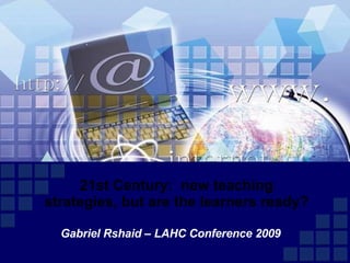 21st Century:  new teaching strategies, but are the learners ready? Gabriel Rshaid – LAHC Conference 2009 