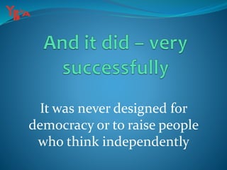 It was never designed for
democracy or to raise people
who think independently
 
