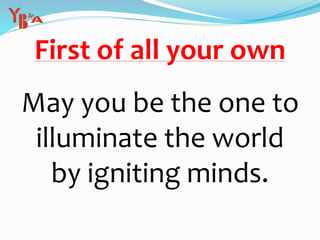 First of all your own
May you be the one to
illuminate the world
by igniting minds.
 