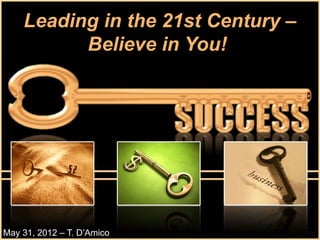 Leading in the 21st Century –
          Believe in You!




May 31, 2012 – T. D’Amico
 